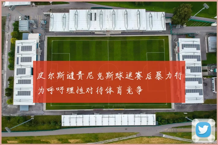 皮尔斯谴责尼克斯球迷赛后暴力行为呼吁理性对待体育竞争