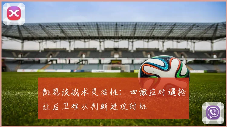 凯恩谈战术灵活性：回撤应对逼抢让后卫难以判断进攻时机