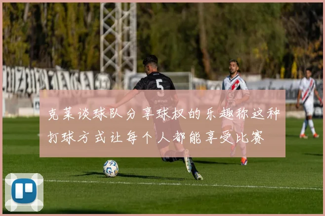 克莱谈球队分享球权的乐趣称这种打球方式让每个人都能享受比赛