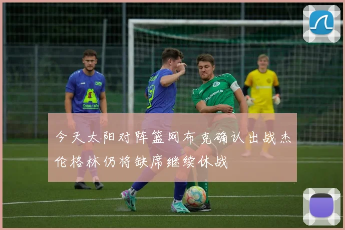 今天太阳对阵篮网布克确认出战杰伦格林仍将缺席继续休战
