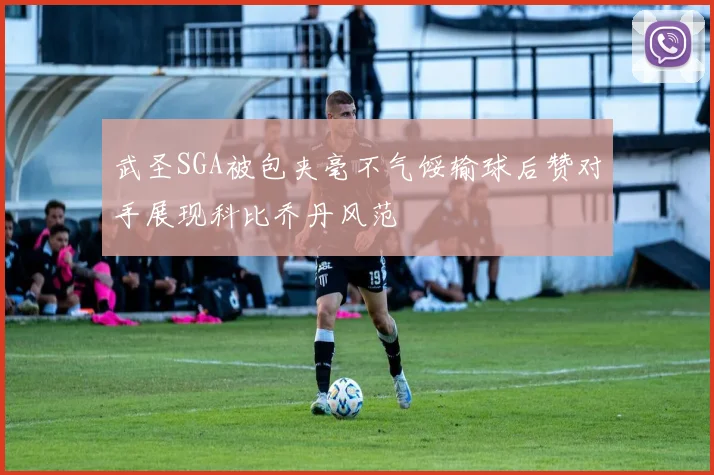 武圣SGA被包夹毫不气馁输球后赞对手展现科比乔丹风范
