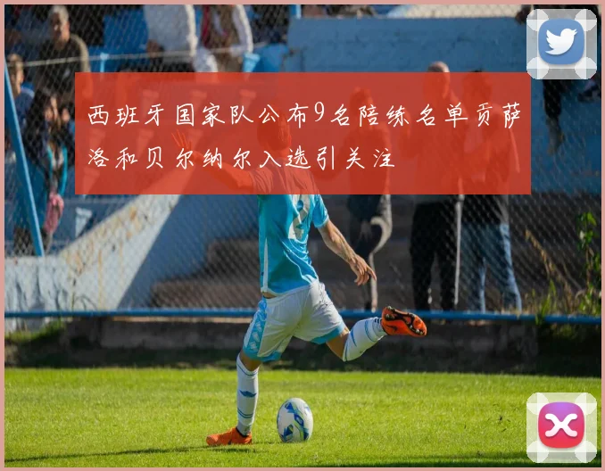 西班牙国家队公布9名陪练名单贡萨洛和贝尔纳尔入选引关注