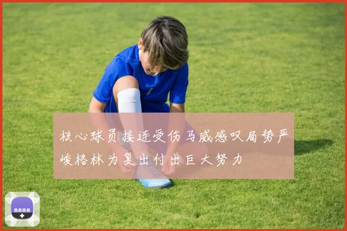 核心球员接连受伤马威感叹局势严峻格林为复出付出巨大努力