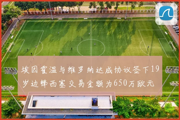 埃因霍温与维罗纳达成协议签下19岁边锋西塞交易金额为650万欧元