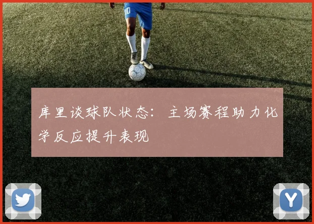 库里谈球队状态：主场赛程助力化学反应提升表现