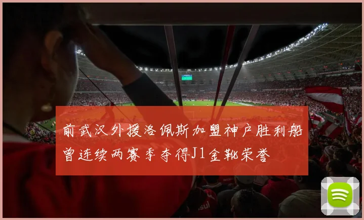 前武汉外援洛佩斯加盟神户胜利船曾连续两赛季夺得J1金靴荣誉