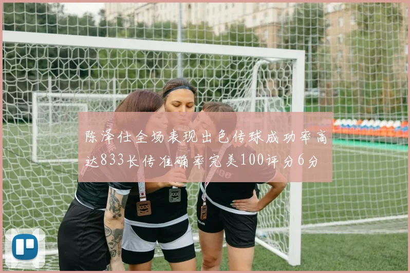 陈泽仕全场表现出色传球成功率高达833长传准确率完美100评分6分