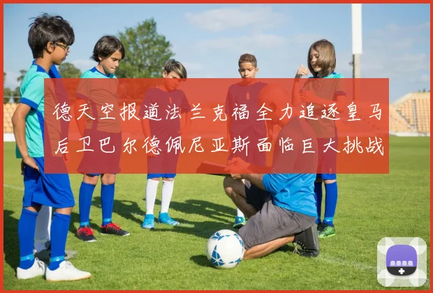 德天空报道法兰克福全力追逐皇马后卫巴尔德佩尼亚斯面临巨大挑战