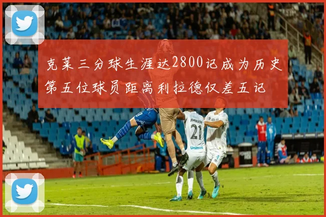 克莱三分球生涯达2800记成为历史第五位球员距离利拉德仅差五记