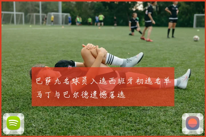 巴萨九名球员入选西班牙初选名单马丁与巴尔德遗憾落选