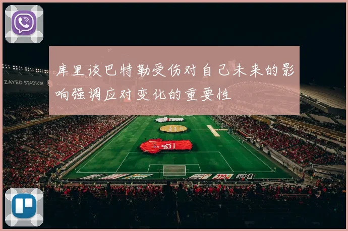 库里谈巴特勒受伤对自己未来的影响强调应对变化的重要性
