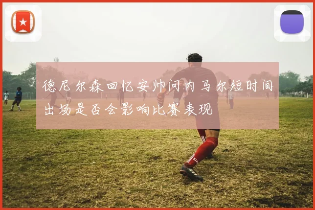 德尼尔森回忆安帅问内马尔短时间出场是否会影响比赛表现