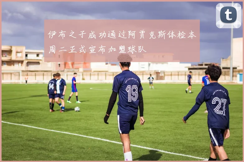 伊布之子成功通过阿贾克斯体检本周二正式宣布加盟球队