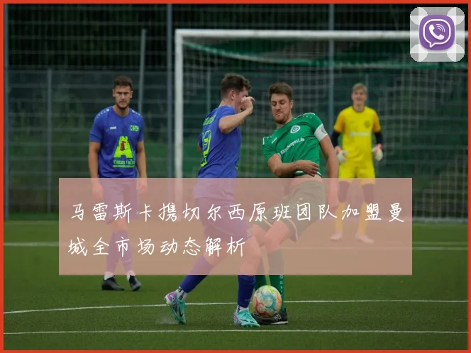马雷斯卡携切尔西原班团队加盟曼城全市场动态解析