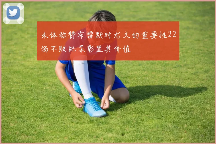 米体称赞布雷默对尤文的重要性22场不败纪录彰显其价值