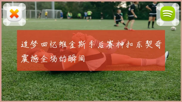 追梦回忆维金斯季后赛神扣东契奇震撼全场的瞬间