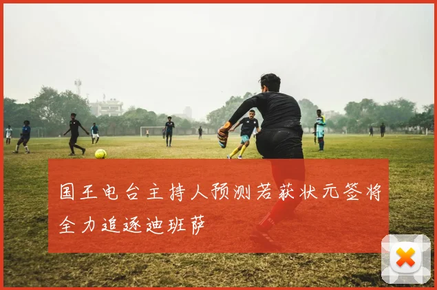 国王电台主持人预测若获状元签将全力追逐迪班萨